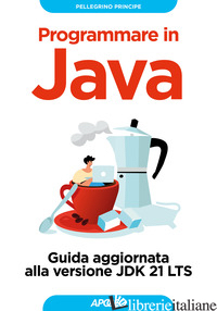 PROGRAMMARE IN JAVA. GUIDA AGGIORNATA ALLA VERSIONE JDK 21 LTS